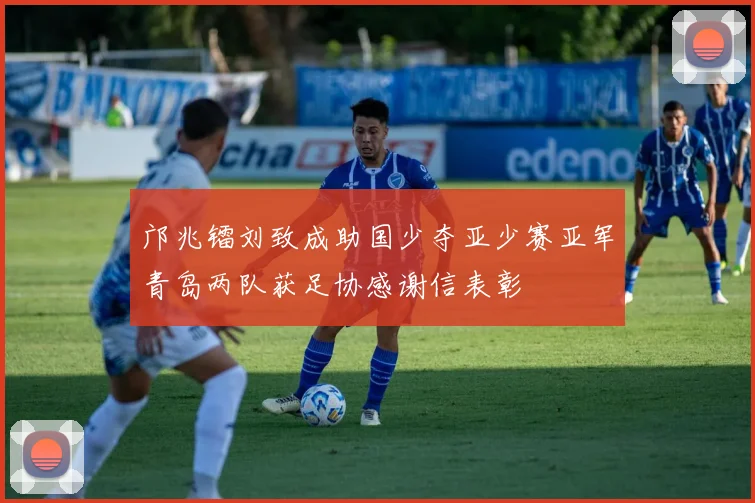 邝兆镭刘致成助国少夺亚少赛亚军青岛两队获足协感谢信表彰