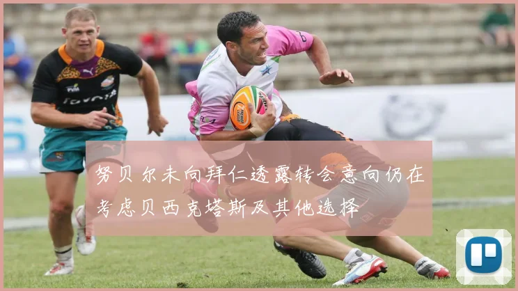 努贝尔未向拜仁透露转会意向仍在考虑贝西克塔斯及其他选择