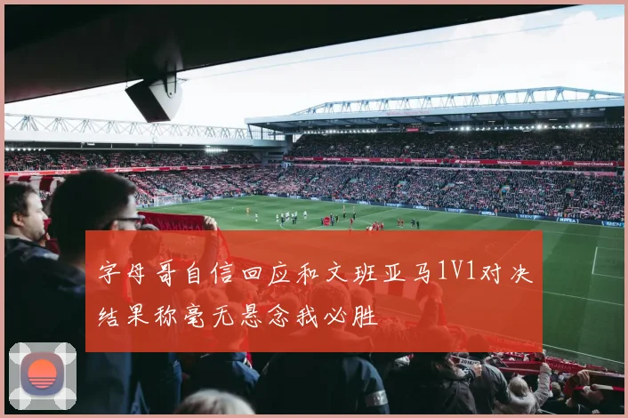 字母哥自信回应和文班亚马1V1对决结果称毫无悬念我必胜