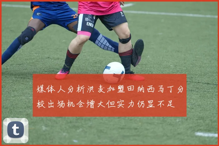 媒体人分析洪麦加盟田纳西马丁分校出场机会增大但实力仍显不足