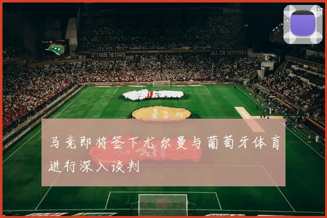 马竞即将签下尤尔曼与葡萄牙体育进行深入谈判