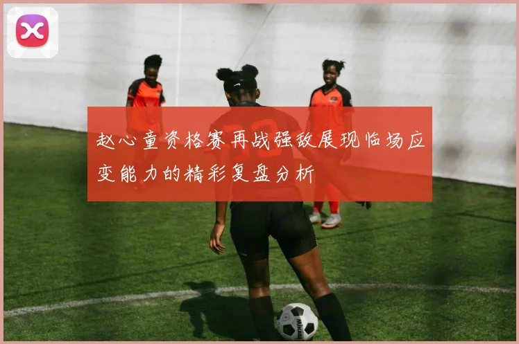 赵心童资格赛再战强敌展现临场应变能力的精彩复盘分析