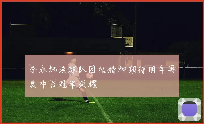李永炜谈球队团结精神期待明年再度冲击冠军荣耀