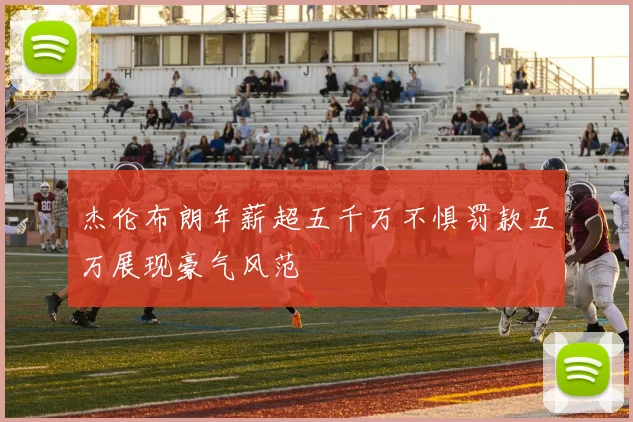 杰伦布朗年薪超五千万不惧罚款五万展现豪气风范