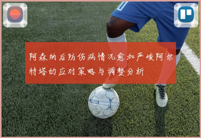 阿森纳后防伤病情况愈加严峻阿尔特塔的应对策略与调整分析