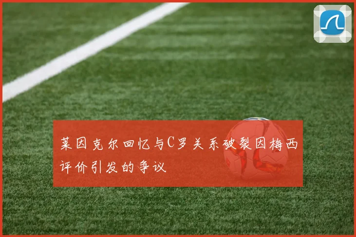 莱因克尔回忆与C罗关系破裂因梅西评价引发的争议