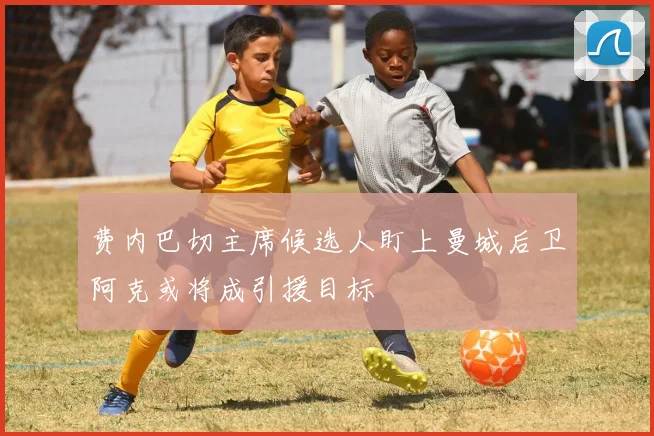 费内巴切主席候选人盯上曼城后卫阿克或将成引援目标