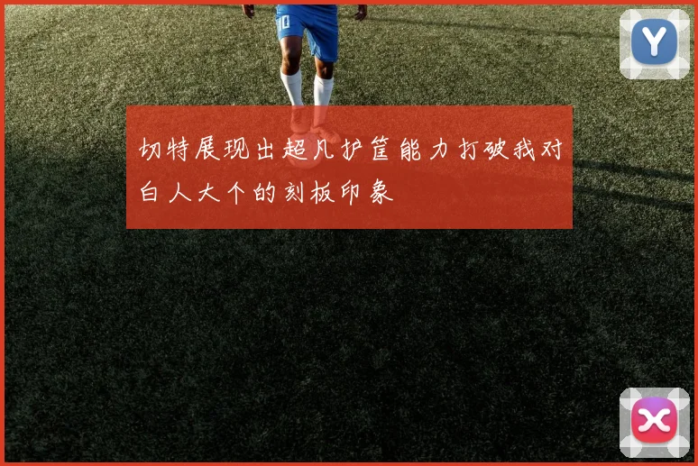 切特展现出超凡护筐能力打破我对白人大个的刻板印象