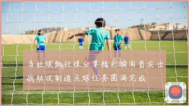 马杜埃凯社媒分享精彩瞬间首发出战助攻制造点球任务圆满完成