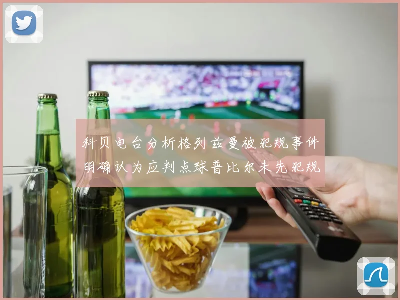 科贝电台分析格列兹曼被犯规事件明确认为应判点球普比尔未先犯规