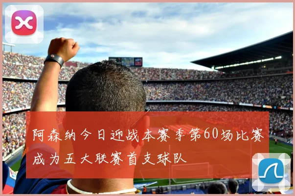 阿森纳今日迎战本赛季第60场比赛成为五大联赛首支球队