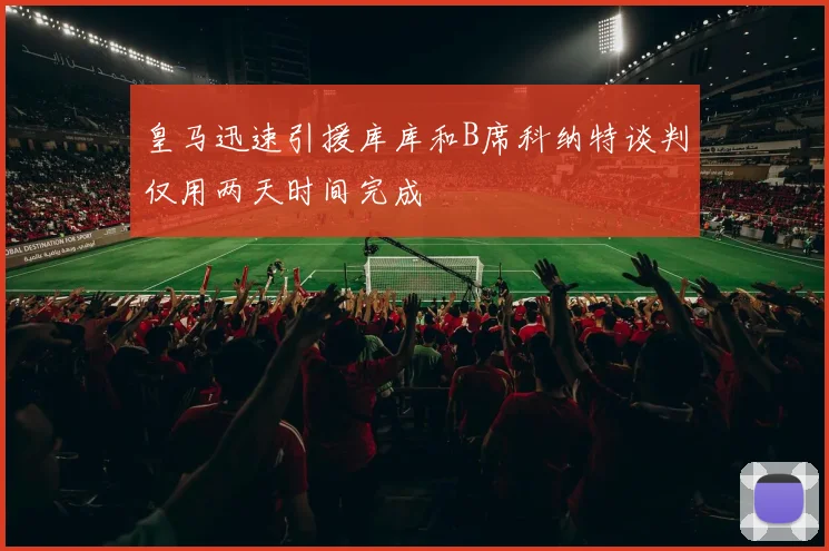 皇马迅速引援库库和B席科纳特谈判仅用两天时间完成