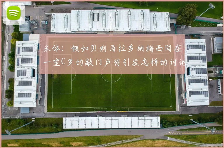 米体：假如贝利马拉多纳梅西同在一室C罗的敲门声将引发怎样的讨论