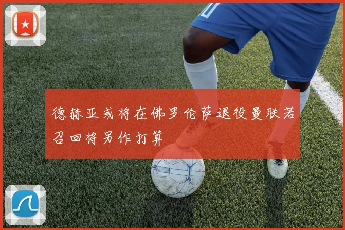 德赫亚或将在佛罗伦萨退役曼联若召回将另作打算