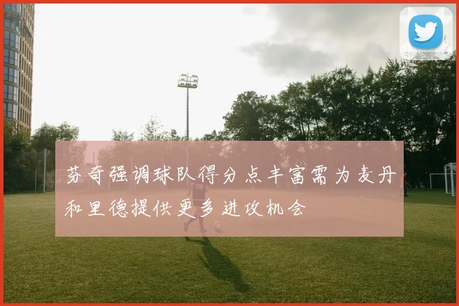 芬奇强调球队得分点丰富需为麦丹和里德提供更多进攻机会