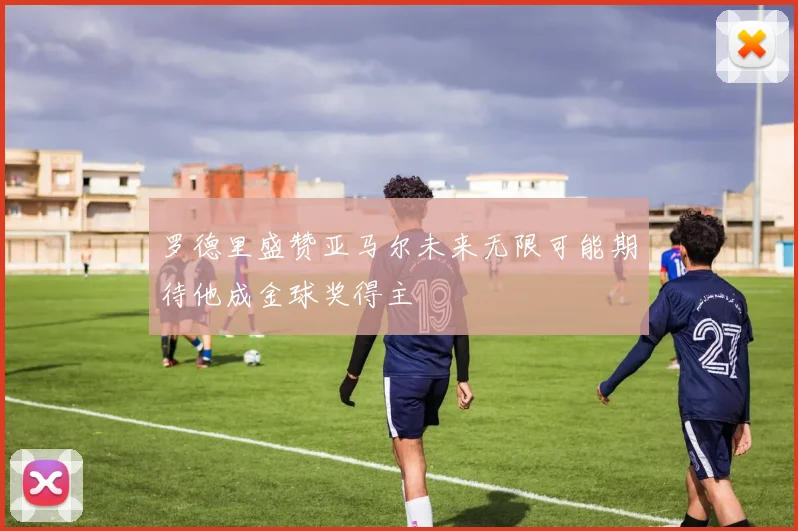罗德里盛赞亚马尔未来无限可能期待他成金球奖得主