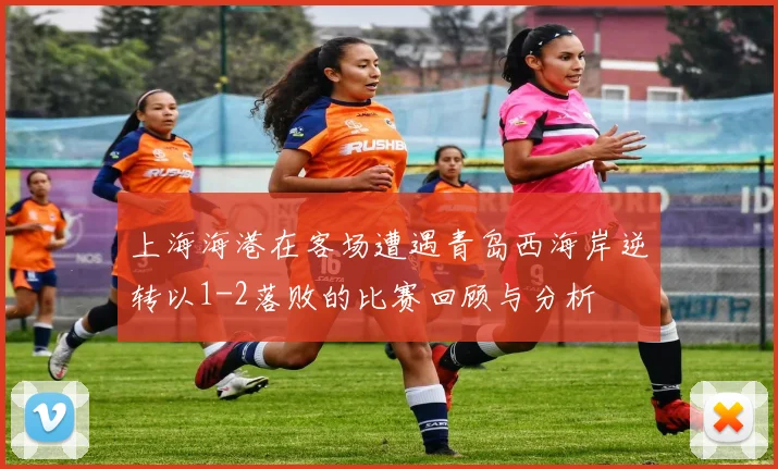 上海海港在客场遭遇青岛西海岸逆转以1-2落败的比赛回顾与分析