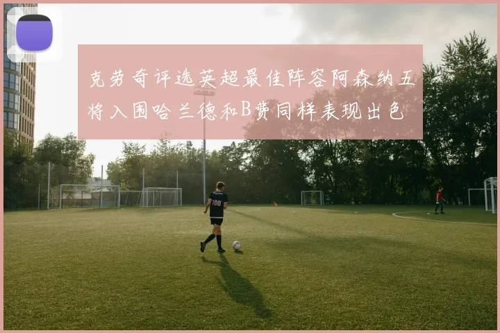 克劳奇评选英超最佳阵容阿森纳五将入围哈兰德和B费同样表现出色