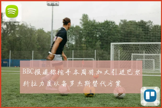 BBC报道称枪手本周将加大引进巴尔科拉力度以备罗杰斯替代方案