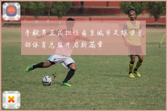 李毅男正式担任南京城市足球俱乐部体育总监开启新篇章