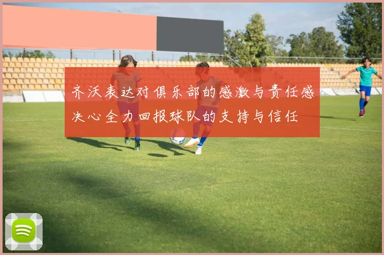 齐沃表达对俱乐部的感激与责任感决心全力回报球队的支持与信任