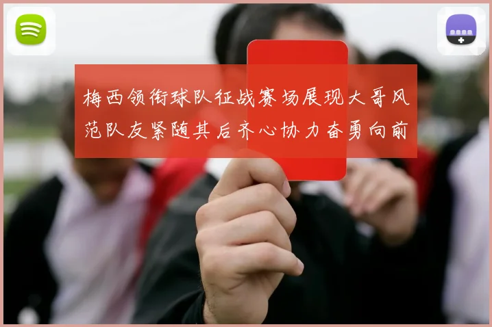梅西领衔球队征战赛场展现大哥风范队友紧随其后齐心协力奋勇向前