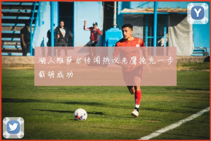 湖人维萨尔传闻热议老鹰抢先一步截胡成功