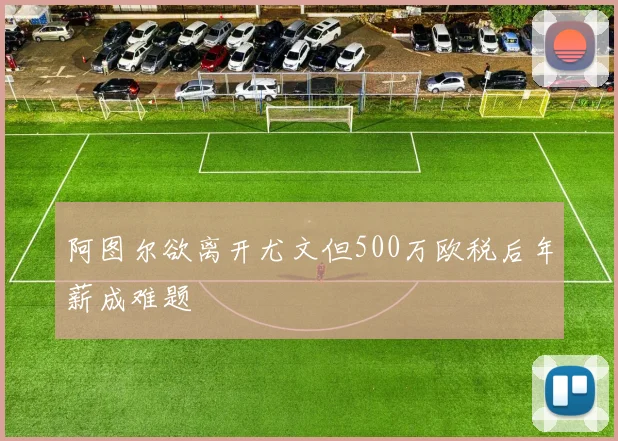 阿图尔欲离开尤文但500万欧税后年薪成难题