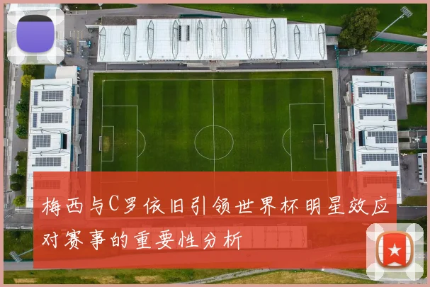 梅西与C罗依旧引领世界杯明星效应对赛事的重要性分析
