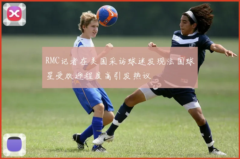 RMC记者在美国采访球迷发现法国球星受欢迎程度高引发热议