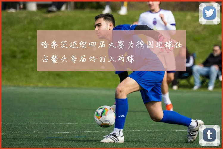 哈弗茨连续四届大赛为德国进球独占鳌头每届均打入两球