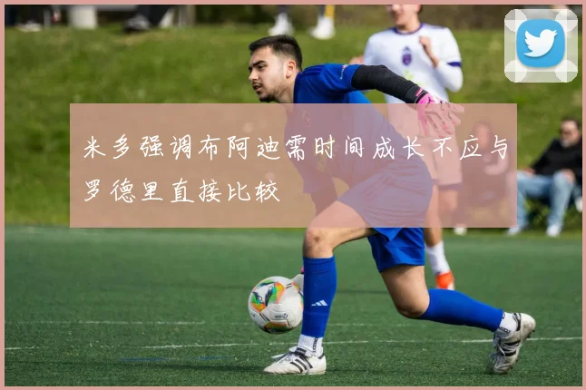 米多强调布阿迪需时间成长不应与罗德里直接比较