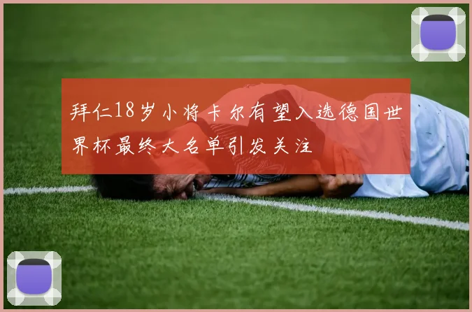 拜仁18岁小将卡尔有望入选德国世界杯最终大名单引发关注
