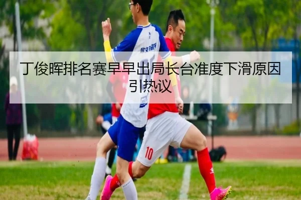 丁俊晖排名赛早早出局长台准度下滑原因引热议